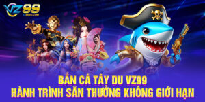 Bắn Cá Tây Du VZ99 – Hành Trình Săn Thưởng Không Giới Hạn