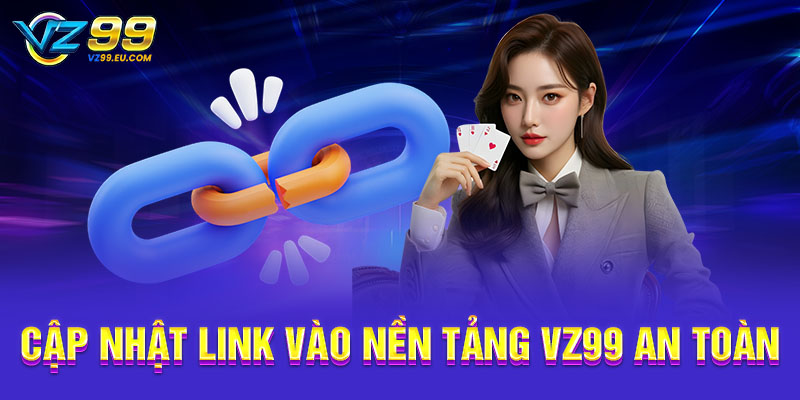 Cập nhật link vào nền tảng VZ99 an toàn