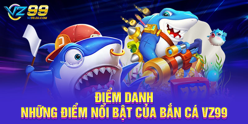 Điểm danh những điểm nổi bật của bắn cá VZ99