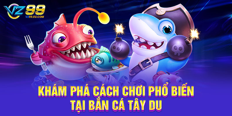 Khám phá cách chơi phổ biến tại bắn cá Tây Du