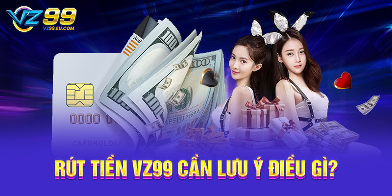 Rút tiền VZ99 cần lưu ý điều gì?