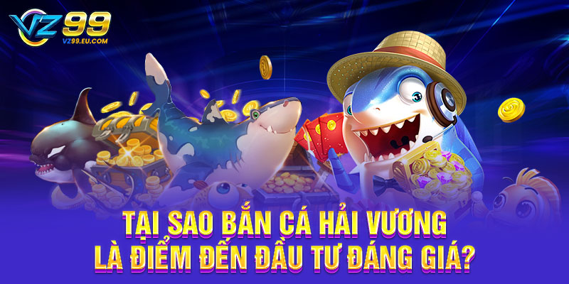 Tại sao bắn cá Hải Vương là điểm đến đầu tư đáng giá?