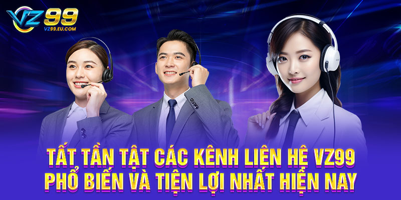 Tất tần tật các kênh liên hệ VZ99 phổ biến và tiện lợi nhất hiện nay