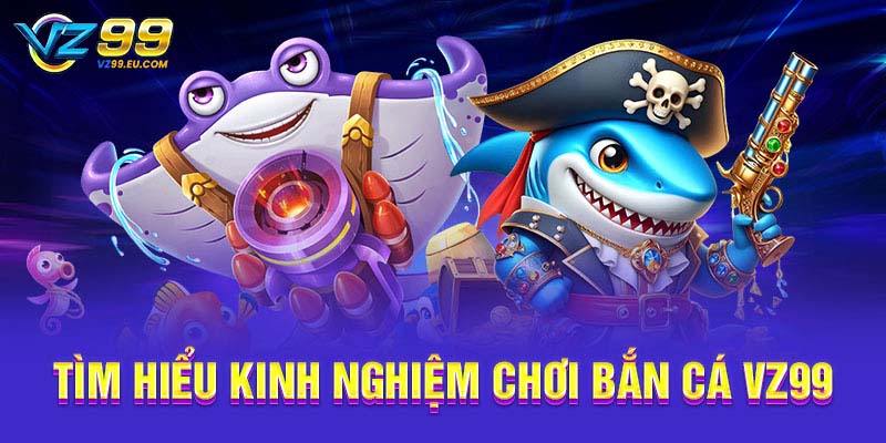 Tìm hiểu kinh nghiệm chơi bắn cá VZ99