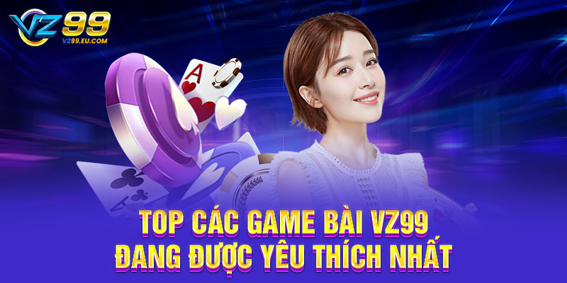 Top các game bài VZ99 đang được yêu thích nhất